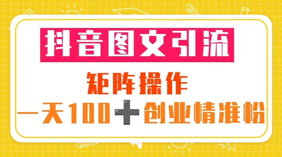 抖音图文引流 矩阵操作 一天100+创业精准粉（5节视频课+素材模板）-枫叶微课堂