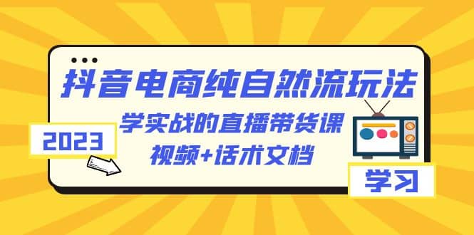 2023抖音电商·纯自然流玩法：学实战的直播带货课，视频+话术文档-枫叶微课堂