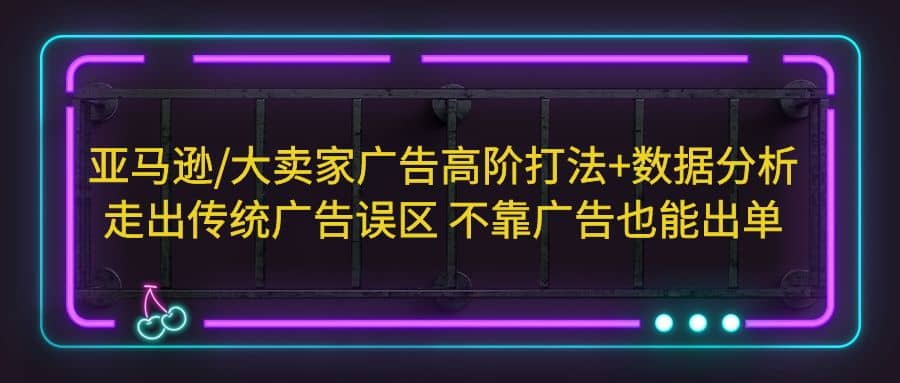 亚马逊/大卖家广告高阶打法+数据分析，走出传统广告误区 不靠广告也能出单-枫叶微课堂