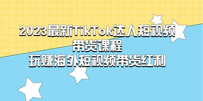 2023最新TikTok·达人短视频带货课程，玩赚海外短视频带货·红利-枫叶微课堂