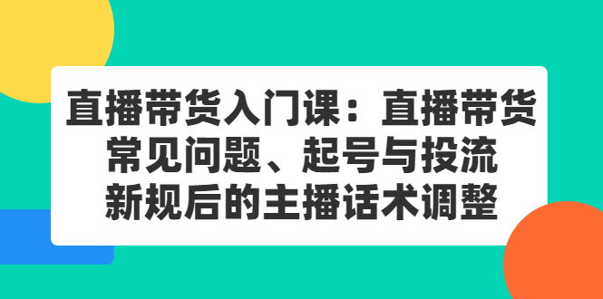 直播带货入门课：直播带货常见问题、起号与投流、新规后的主播话术调整-枫叶微课堂