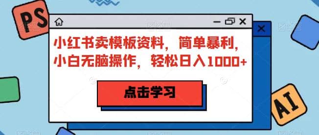小红书卖模板资料，简单暴利，小白无脑操作，轻松日入1000+【揭秘】-枫叶微课堂