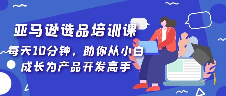 亚马逊选品培训课，每天10分钟，助你从小白成长为产品开发高手-枫叶微课堂