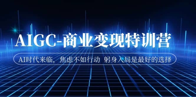 AIGC-商业变现特训营 AI时代来临，焦虑不如行动 躬身入局是最好的选择-枫叶微课堂