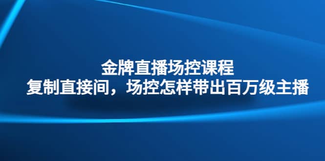 金牌直播场控课程：复制直接间，场控如何带出百万级主播-枫叶微课堂