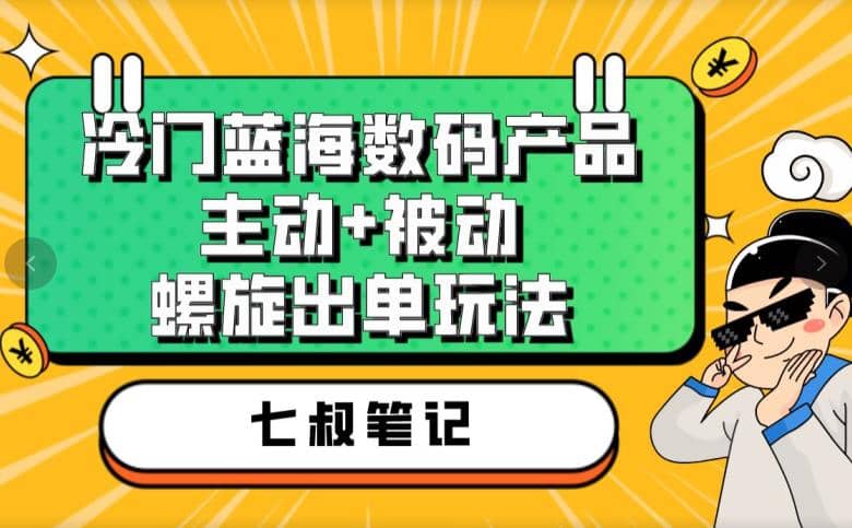 七叔冷门蓝海数码产品，主动+被动螺旋出单玩法，每天百分百出单-枫叶微课堂