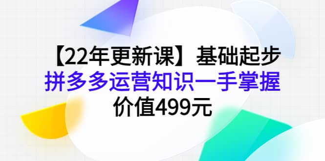 【22年更新课】基础起步，拼多多运营知识一手掌握，价值499元-枫叶微课堂