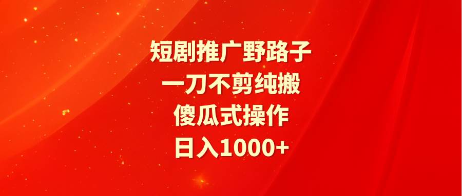 短剧推广野路子，一刀不剪纯搬运，傻瓜式操作，日入1000+-枫叶微课堂
