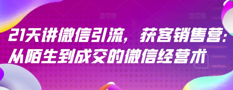 21天讲微信引流获客销售营，从陌生到成交的微信经营术-枫叶微课堂
