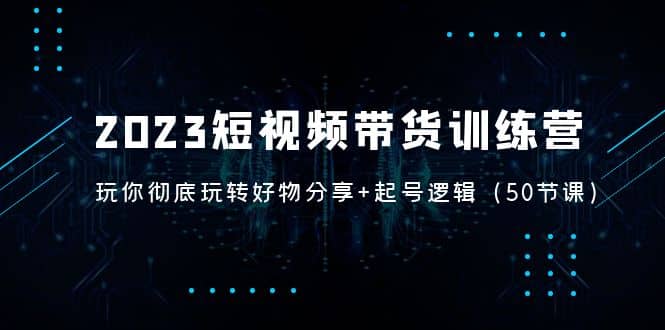 2023短视频带货训练营：带你彻底玩转好物分享+起号逻辑（50节课）-枫叶微课堂