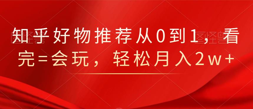 知乎好物推荐从0到1，看完=会玩，轻松月入2w+-枫叶微课堂