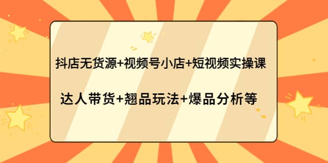 抖店无货源+视频号小店+短视频实操课：达人带货+翘品玩法+爆品分析等-枫叶微课堂
