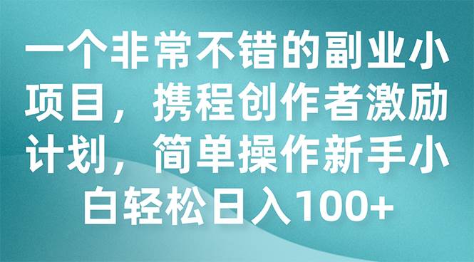 一个非常不错的副业小项目，携程创作者激励计划，简单操作新手小白日入100+-枫叶微课堂