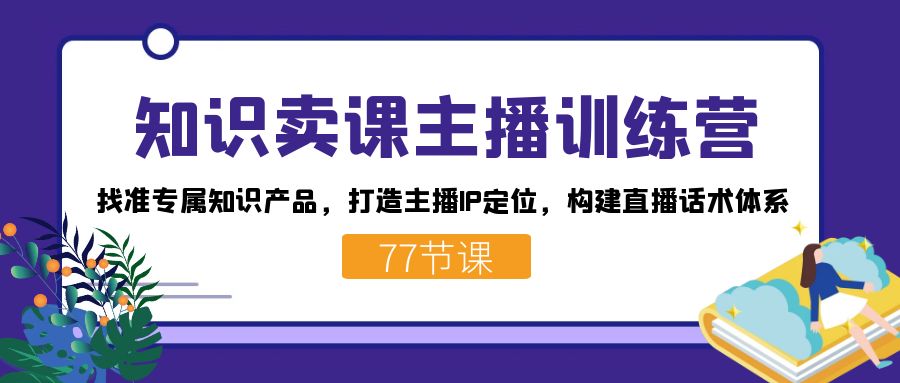 知识卖课主播训练营：找准专属知识产品，打造主播IP定位，构建直播话术体系-枫叶微课堂