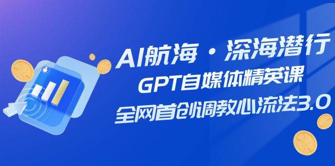 AI航海·深海潜行，GPT自媒体精英课，全网首创调教心流法3.0（20节课）-枫叶微课堂
