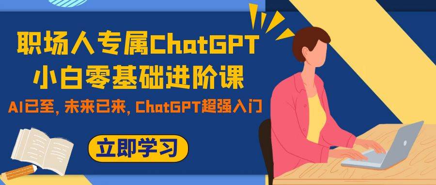 职场人专属ChatGPT小白零基础进阶课，AI已至，未来已来，ChatGPT超强入门-枫叶微课堂