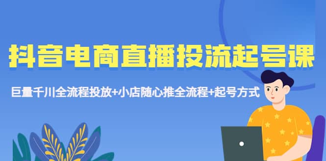 抖音电商直播投流起号课程 巨量千川全流程投放+小店随心推全流程+起号方式-枫叶微课堂