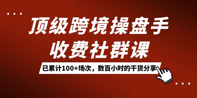 顶级跨境操盘手收费社群课：已累计100+场次，数百小时的干货分享！-枫叶微课堂