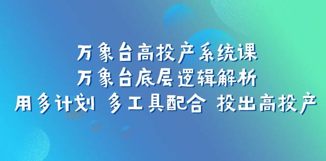 万象台高投产系统课：万象台底层逻辑解析 用多计划 多工具配合 投出高投产-枫叶微课堂