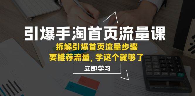 引爆-手淘首页流量课：拆解引爆首页流量步骤，要推荐流量，学这个就够了-枫叶微课堂
