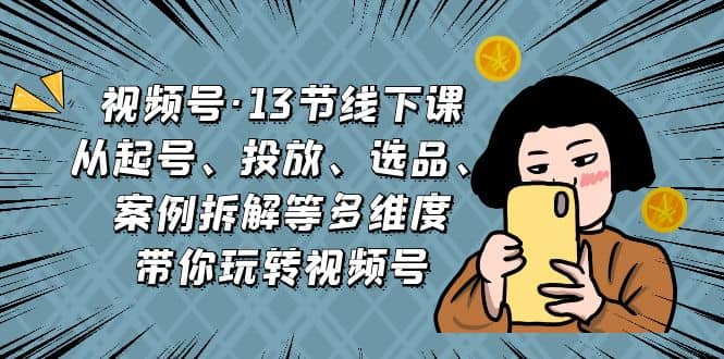 视频号·13节线下课，从起号、投放、选品、案例拆解等多维度带你玩转视频号-枫叶微课堂