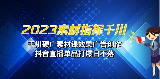2023素材 指挥千川，千川硬广素材课效果广告创作，抖音直播单品打爆日不落-枫叶微课堂