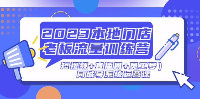 2023本地门店老板流量训练营（短视频+直播间+员工号）同城号系统运营课-枫叶微课堂