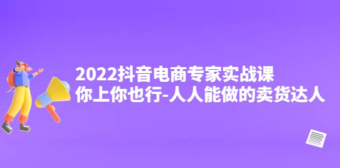2022抖音电商专家实战课，你上你也行-人人能做的卖货达人-枫叶微课堂