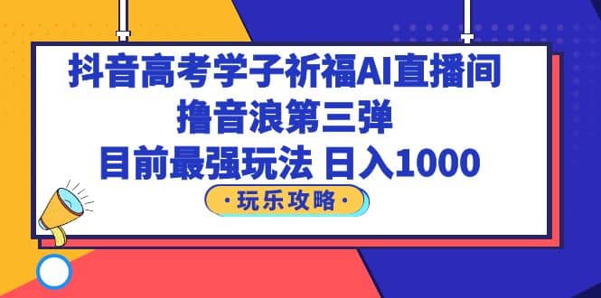 抖音高考学子祈福AI直播间，撸音浪第三弹，目前最强玩法，轻松日入1000-枫叶微课堂