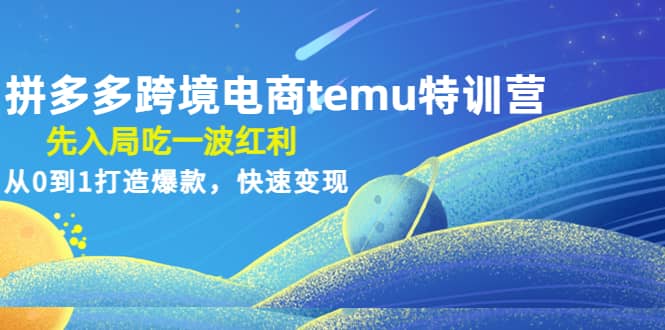 拼多多跨境电商temu特训营：先入局吃一波红利，从0到1打造爆款，快速变现-枫叶微课堂