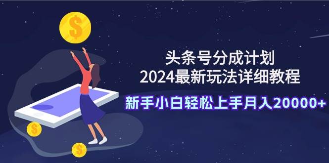 头条号分成计划：2024最新玩法详细教程，新手小白轻松上手月入20000+-枫叶微课堂