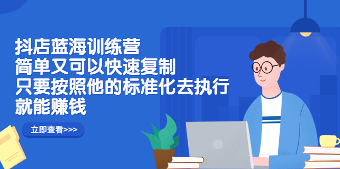 抖店蓝海训练营：简单又可以快速复制，只要按照他的标准化去执行就可以赚钱！-枫叶微课堂
