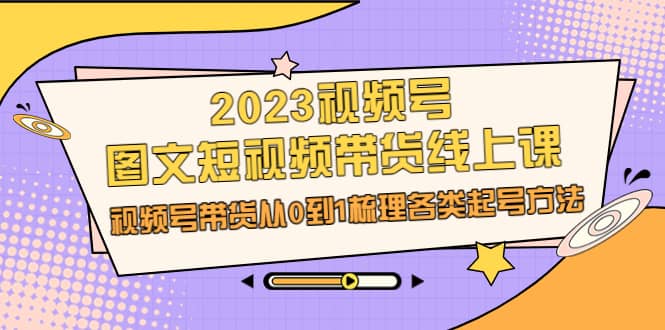 2023视频号-图文短视频带货线上课，视频号带货从0到1梳理各类起号方法-枫叶微课堂