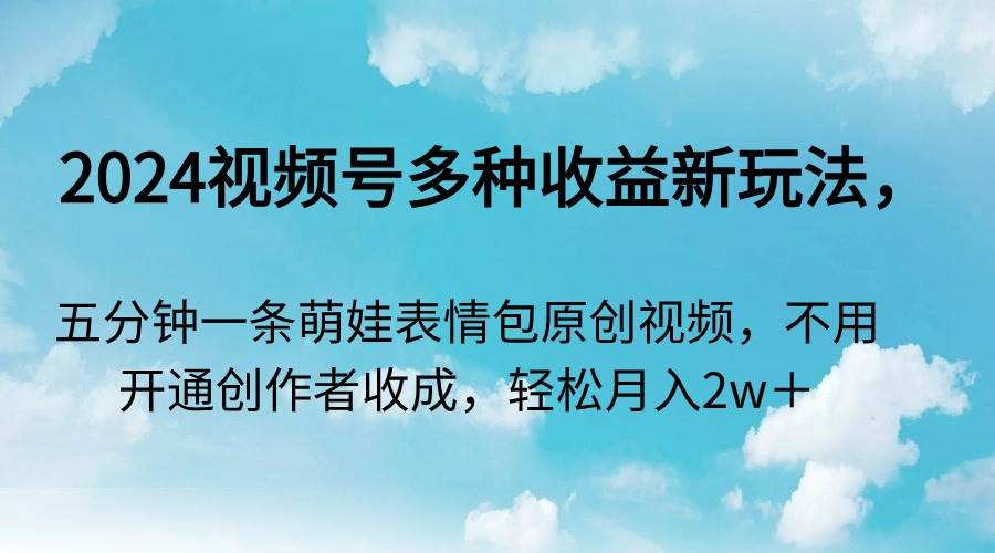 2024视频号多种收益新玩法，五分钟一条萌娃表情包原创视频，不用开通创…-枫叶微课堂