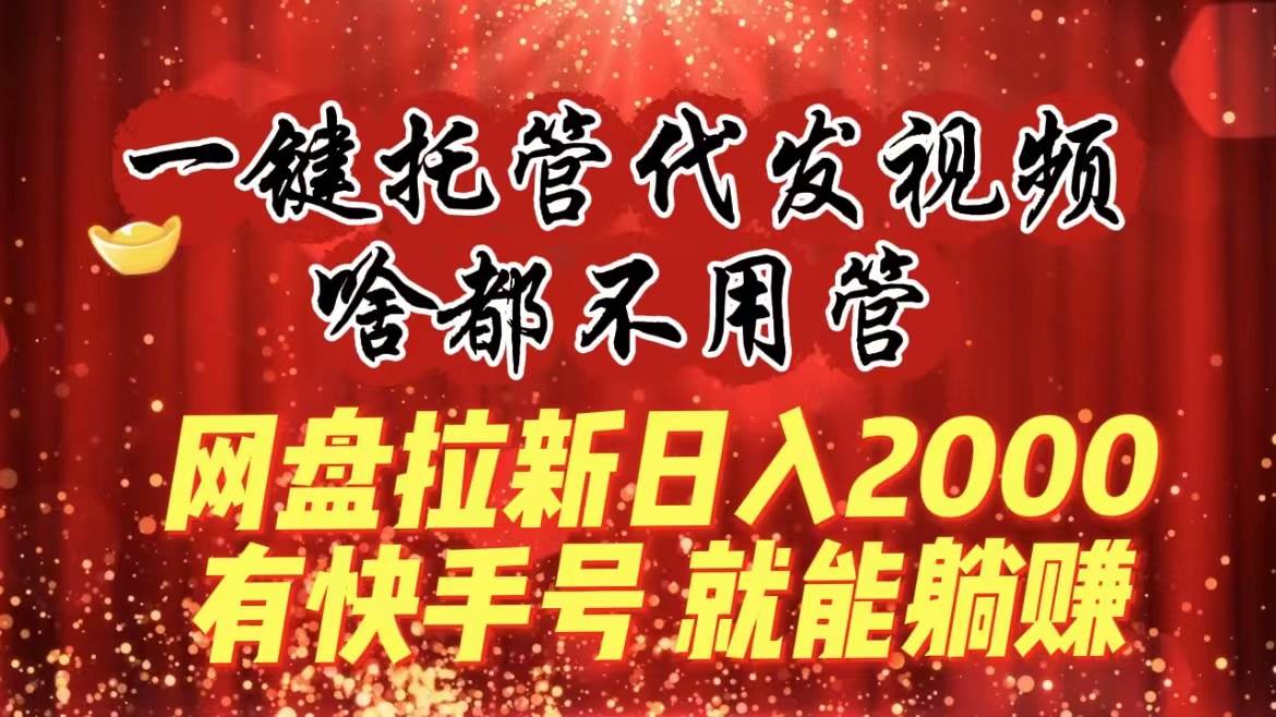 一键托管代发视频，啥都不用管，网盘拉新日入2000+，有快手号就能躺赚-枫叶微课堂