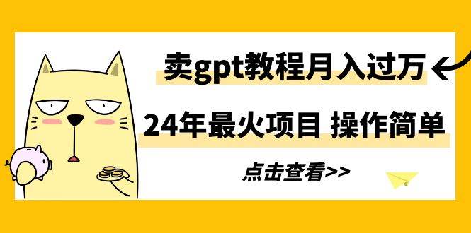 24年最火项目，卖gpt教程月入过万，操作简单-枫叶微课堂