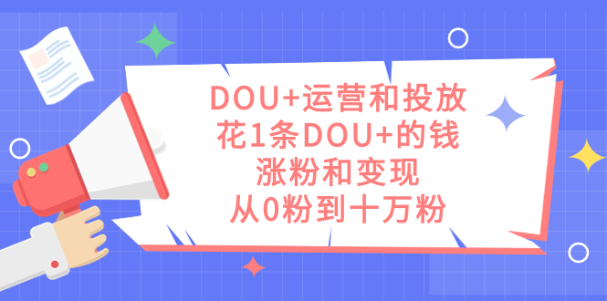 DOU+运营和投放，花1条DOU+的钱，涨粉和变现，从0粉到十万粉-枫叶微课堂