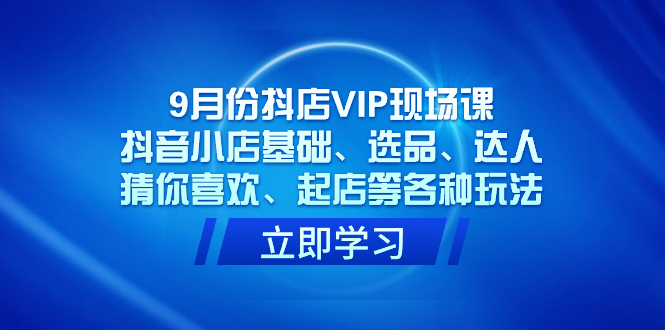 9月份抖店VIP现场课，抖音小店基础、选品、达人、猜你喜欢、起店等各种玩法-枫叶微课堂