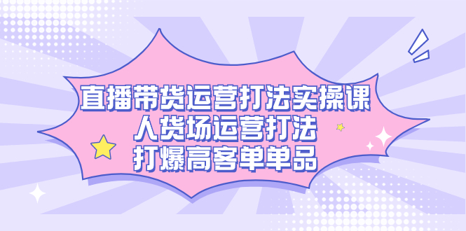 直播带货运营打法实操课，人货场运营打法，打爆高客单单品-枫叶微课堂