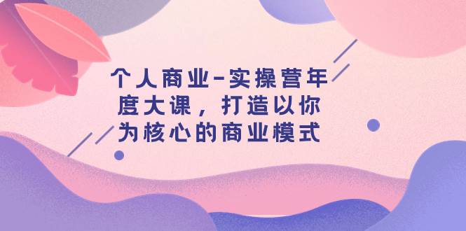 个人商业-实操营年度大课，打造以你为核心的商业模式（29节课）-枫叶微课堂