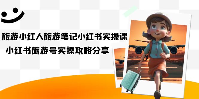 旅游小红人-旅游笔记小红书实操课，小红书旅游号实操攻略分享（8节课）-枫叶微课堂