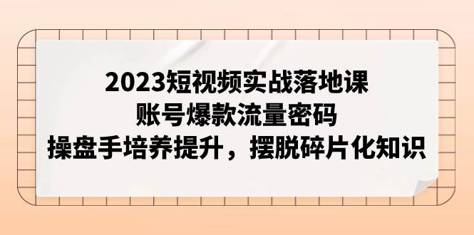2023短视频实战落地课，账号爆款流量密码，操盘手培养提升，摆脱碎片化知识-枫叶微课堂