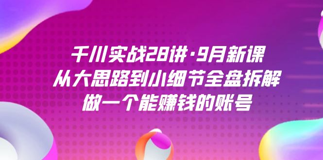 千川实战28讲·9月新课：从大思路到小细节全盘拆解，做一个能赚钱的账号-枫叶微课堂