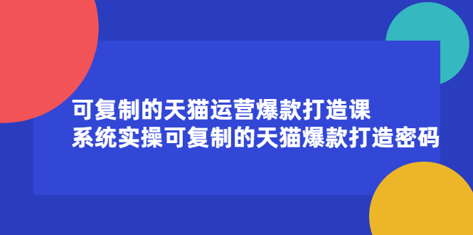 可复制的天猫运营爆款打造课，系统实操可复制的天猫爆款打造密码-枫叶微课堂