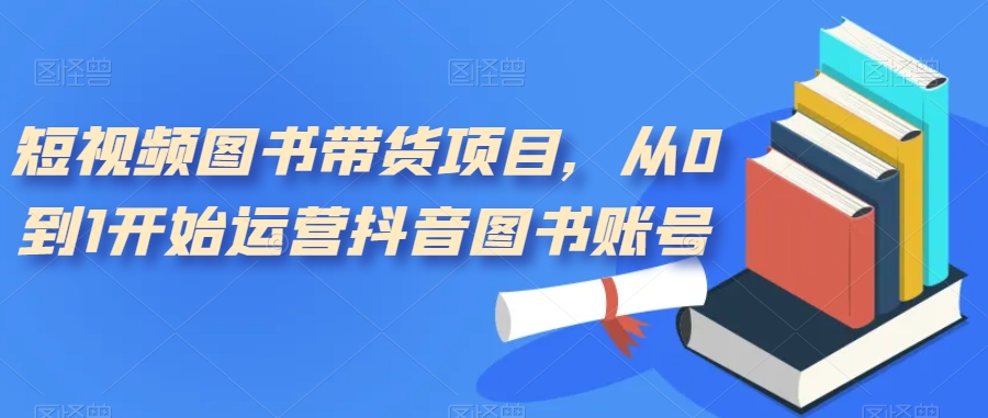 短视频图书带货项目，从0到1开始运营抖音图书账号（10节课）-枫叶微课堂