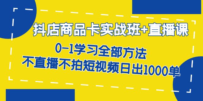 抖店商品卡实战班+直播课-8月 0-1学习全部方法 不直播不拍短视频日出1000单-枫叶微课堂