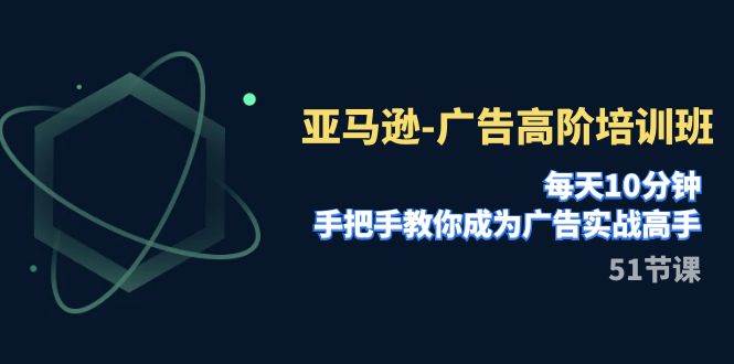 亚马逊-广告高阶培训班，每天10分钟，手把手教你成为广告实战高手（51节）-枫叶微课堂