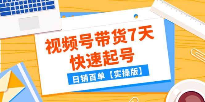 某公众号付费文章：视频号带货7天快速起号，日销百单【实操版】-枫叶微课堂