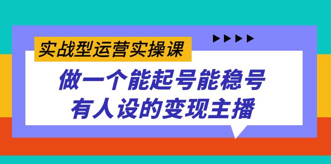 实战型运营实操课，做一个能起号能稳号有人设的变现主播-枫叶微课堂