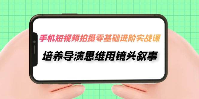 手机短视频拍摄-零基础进阶实操课，培养导演思维用镜头叙事（30节课）-枫叶微课堂